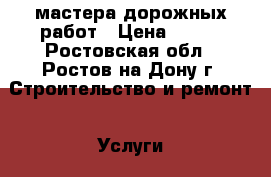 мастера дорожных работ › Цена ­ 111 - Ростовская обл., Ростов-на-Дону г. Строительство и ремонт » Услуги   . Ростовская обл.